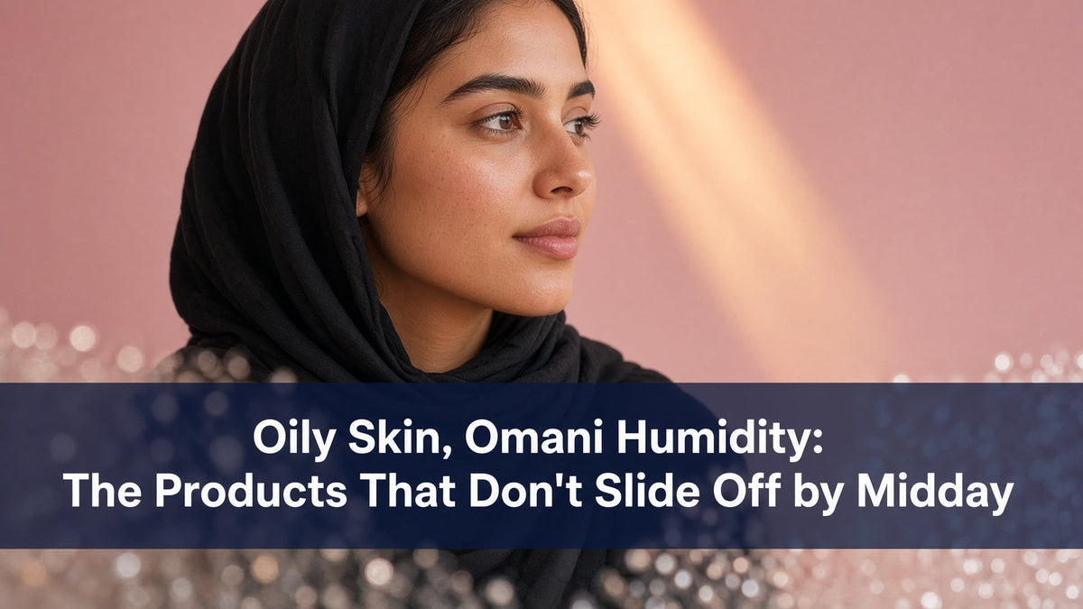 Oily Skin, Omani Humidity: The Products That Don't Slide Off by Midday